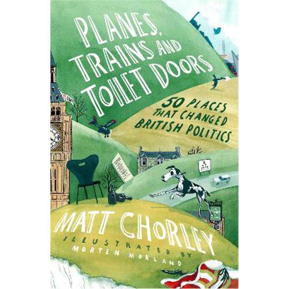 Planes, Trains and Toilet Doors: 50 Places That Changed British Politics (Hardback) - Matt Chorley